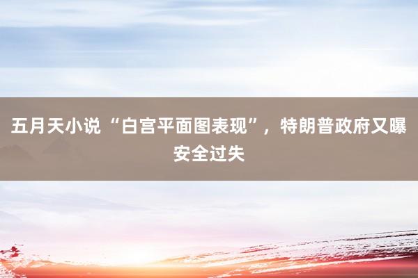 五月天小说 “白宫平面图表现”，特朗普政府又曝安全过失