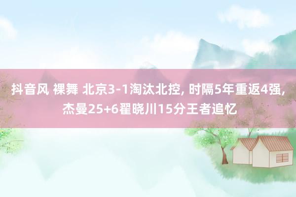 抖音风 裸舞 北京3-1淘汰北控， 时隔5年重返4强， 杰曼25+6翟晓川15分王者追忆