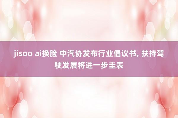 jisoo ai换脸 中汽协发布行业倡议书， 扶持驾驶发展将进一步圭表