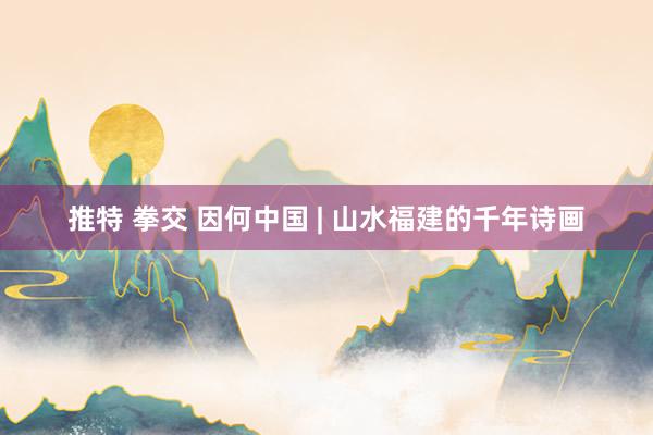 推特 拳交 因何中国 | 山水福建的千年诗画