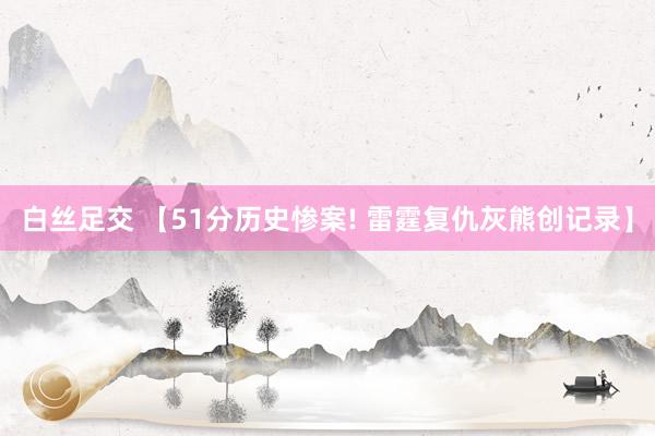 白丝足交 【51分历史惨案! 雷霆复仇灰熊创记录】