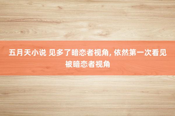 五月天小说 见多了暗恋者视角， 依然第一次看见被暗恋者视角
