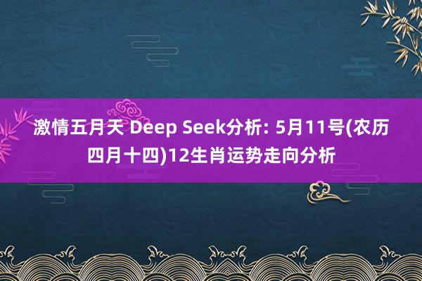 激情五月天 Deep Seek分析: 5月11号(农历四月十四)12生肖运势走向分析