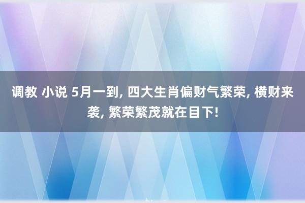 调教 小说 5月一到， 四大生肖偏财气繁荣， 横财来袭， 繁荣繁茂就在目下!