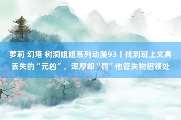 萝莉 幻塔 树洞姐姐系列动漫93丨找到班上文具丢失的“元凶”，<a href=