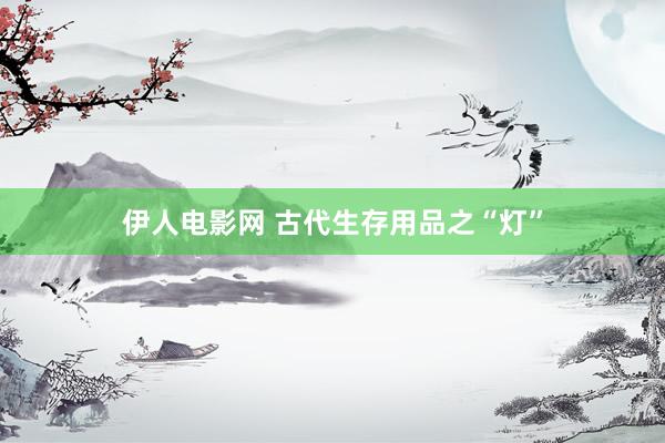 伊人电影网 古代生存用品之“灯”