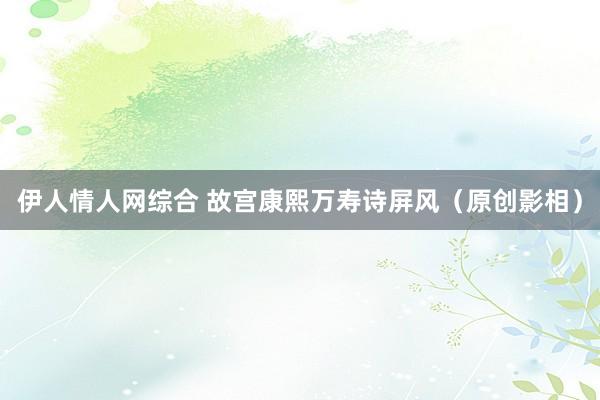伊人情人网综合 故宫康熙万寿诗屏风（原创影相）