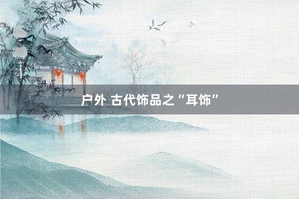 户外 古代饰品之“耳饰”