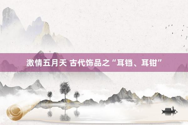 激情五月天 古代饰品之“耳铛、耳钳”