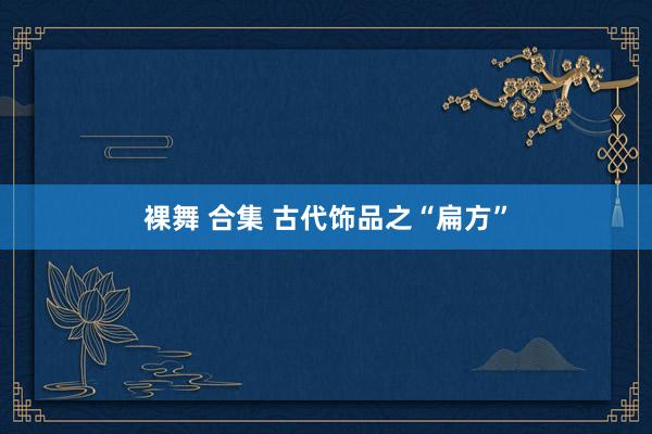 裸舞 合集 古代饰品之“扁方”