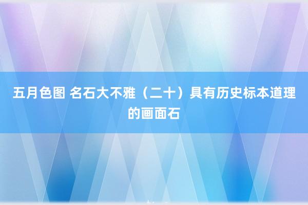 五月色图 名石大不雅（二十）具有历史标本道理的画面石