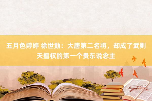 五月色婷婷 徐世勣：大唐第二名将，却成了武则天擅权的第一个贵东说念主