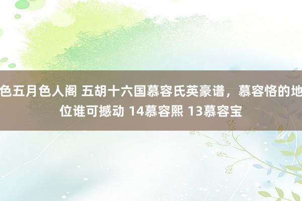 色五月色人阁 五胡十六国慕容氏英豪谱，慕容恪的地位谁可撼动 14慕容熙 13慕容宝