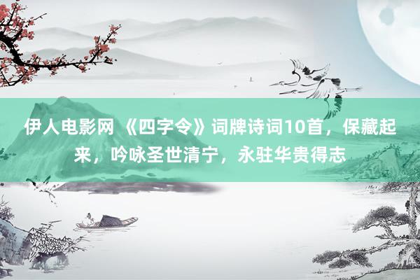 伊人电影网 《四字令》词牌诗词10首，保藏起来，吟咏圣世清宁，永驻华贵得志