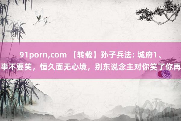 91porn，com 【转载】孙子兵法: 城府1、没事不要笑，恒久面无心境，别东说念主对你笑了你再笑