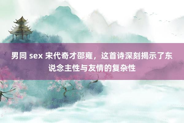 男同 sex 宋代奇才邵雍，这首诗深刻揭示了东说念主性与友情的复杂性