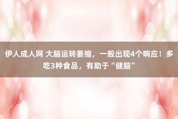 伊人成人网 大脑运转萎缩，一般出现4个响应！多吃3种食品，有助于“健脑”