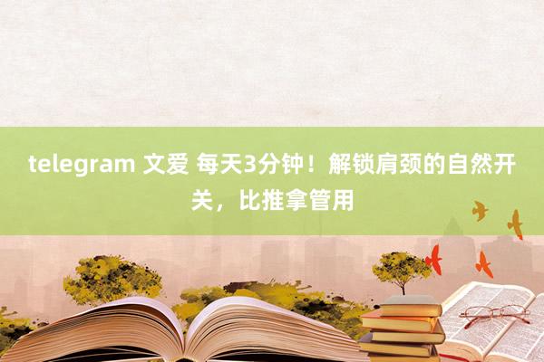 telegram 文爱 每天3分钟！解锁肩颈的自然开关，比推拿管用
