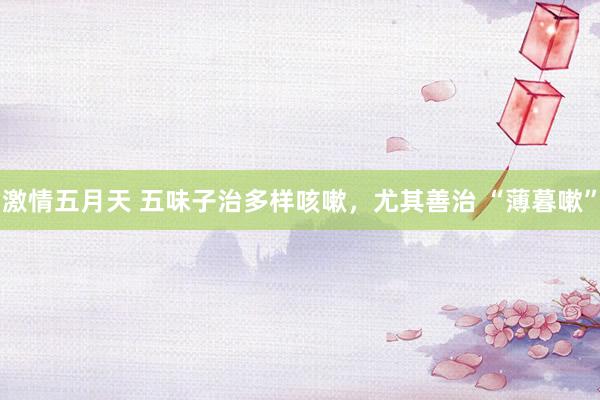 激情五月天 五味子治多样咳嗽，尤其善治 “薄暮嗽”