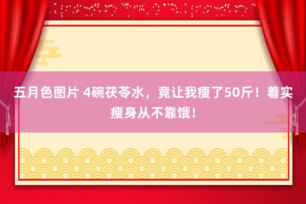 五月色图片 4碗茯苓水，竟让我瘦了50斤！着实瘦身从不靠饿！