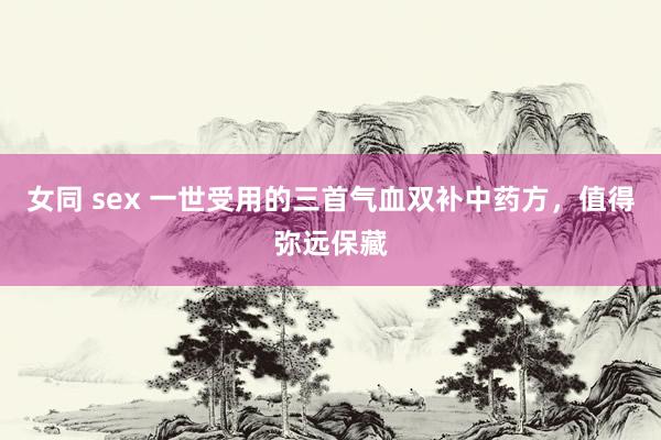 女同 sex 一世受用的三首气血双补中药方，值得弥远保藏