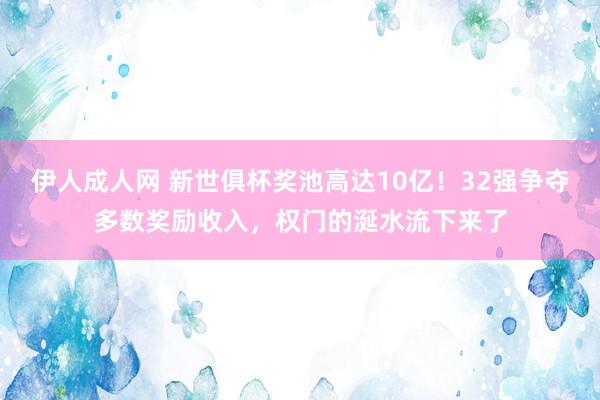 伊人成人网 新世俱杯奖池高达10亿！32强争夺多数奖励收入，权门的涎水流下来了