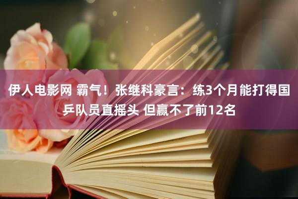 伊人电影网 霸气！张继科豪言：练3个月能打得国乒队员直摇头 但赢不了前12名