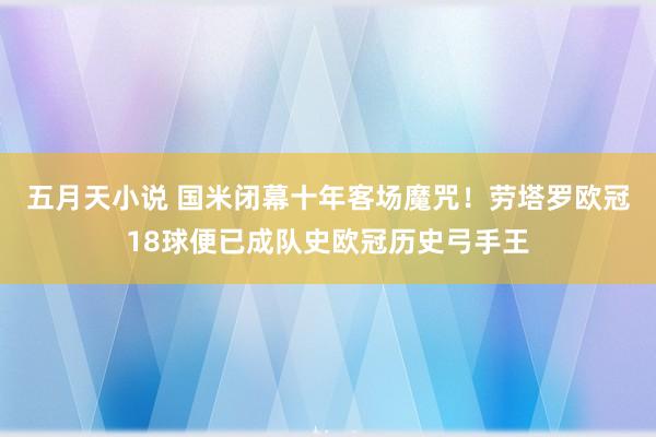 五月天小说 国米闭幕十年客场魔咒！劳塔罗欧冠18球便已成队史欧冠历史弓手王