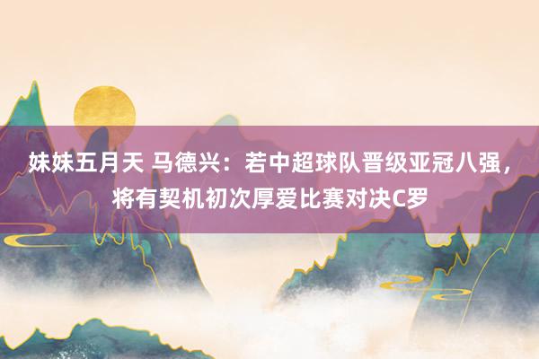妹妹五月天 马德兴：若中超球队晋级亚冠八强，将有契机初次厚爱比赛对决C罗