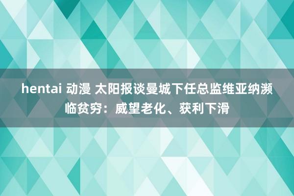 hentai 动漫 太阳报谈曼城下任总监维亚纳濒临贫穷：威望老化、获利下滑