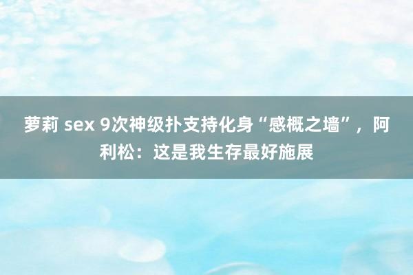 萝莉 sex 9次神级扑支持化身“感概之墙”，阿利松：这是我生存最好施展