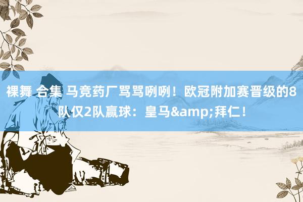 裸舞 合集 马竞药厂骂骂咧咧！欧冠附加赛晋级的8队仅2队赢球：皇马&拜仁！
