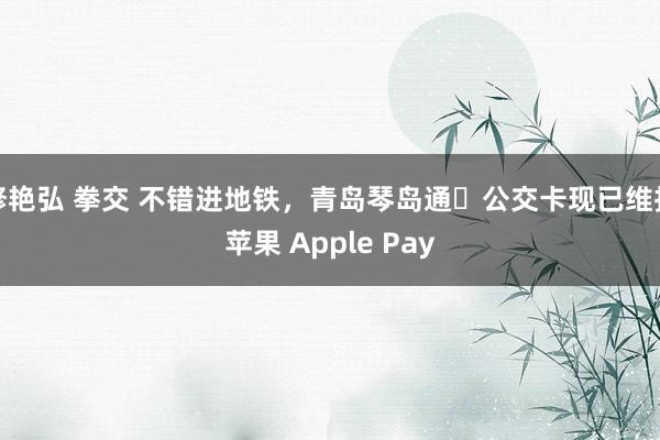 修艳弘 拳交 不错进地铁，青岛琴岛通・公交卡现已维持苹果 Apple Pay