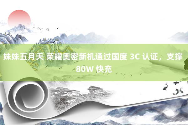 妹妹五月天 荣耀奥密新机通过国度 3C 认证，支撑 80W 快充