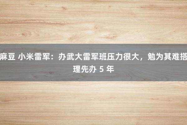麻豆 小米雷军：办武大雷军班压力很大，勉为其难搭理先办 5 年