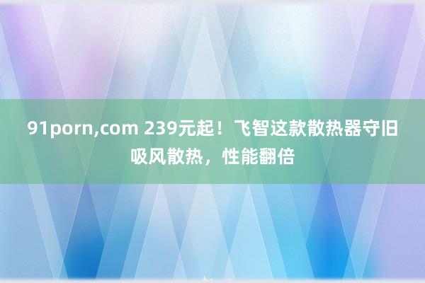 91porn，com 239元起！飞智这款散热器守旧吸风散热，性能翻倍