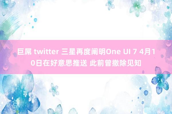 巨屌 twitter 三星再度阐明One UI 7 4月10日在好意思推送 此前曾撤除见知
